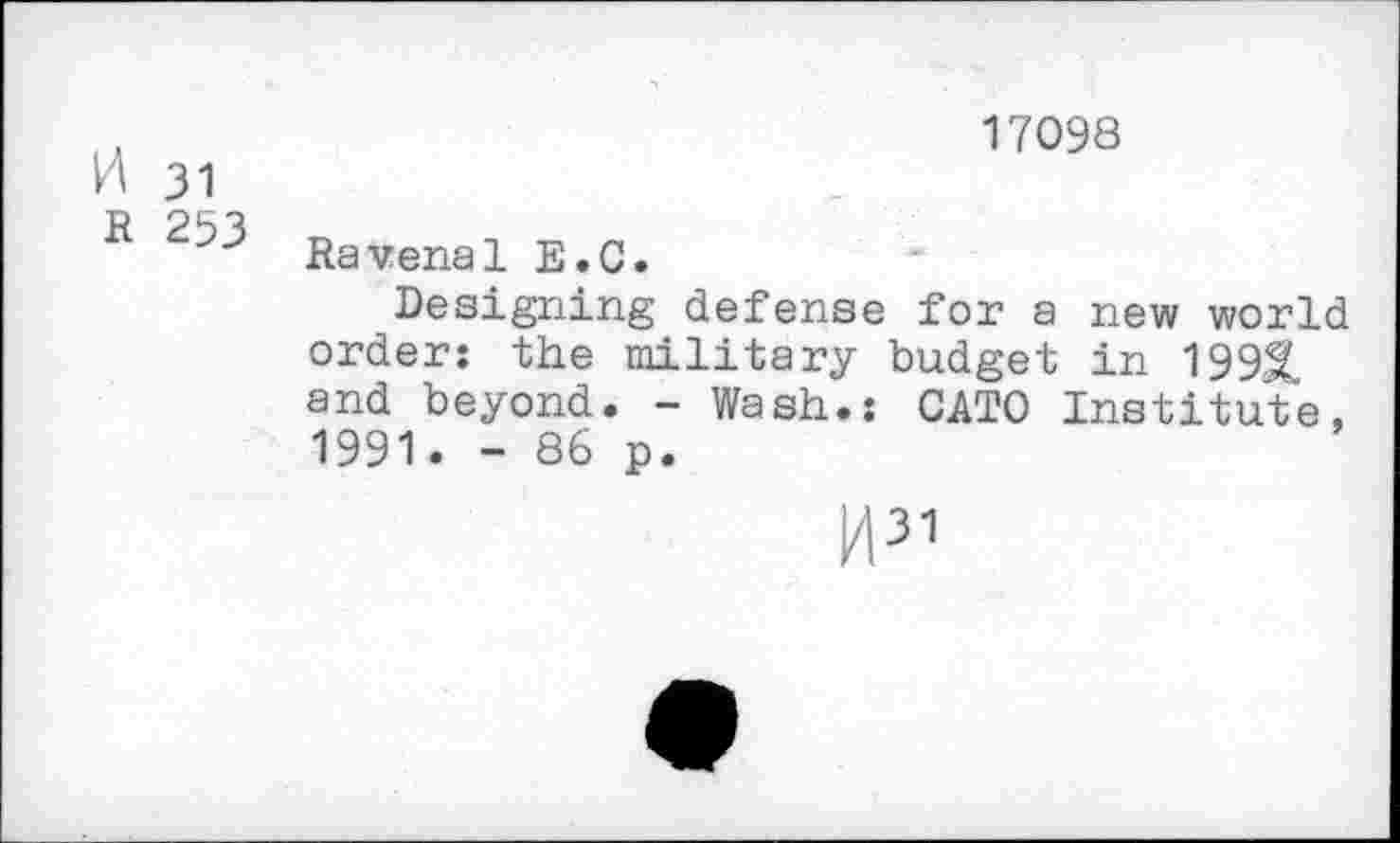 ﻿,	17098
K 31
R 253 Ravenal E.C.
Designing defense for a new world order: the military budget in 199X and beyond. - Wash.: CATO Institute, 1991. - 86 p.
I431